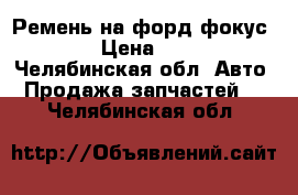 Ремень на форд фокус 2  › Цена ­ 600 - Челябинская обл. Авто » Продажа запчастей   . Челябинская обл.